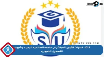 2025: خطوات القبول المباشر في جامعة الصالحية الجديدة وشروط التسجيل الضرورية